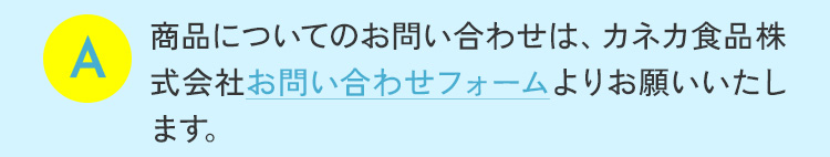 商品についてのお問い合わせは、カネカ食品株式会社お問い合わせフォームよりお願い致します。